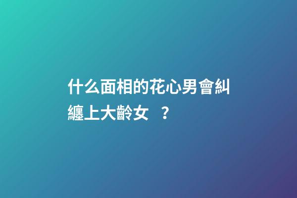 什么面相的花心男會糾纏上大齡女？